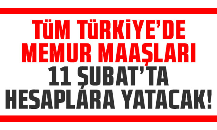 TÜM TÜRKİYE’DE MEMUR MAAŞLARI 11 ŞUBAT’TA ÖDENECEK