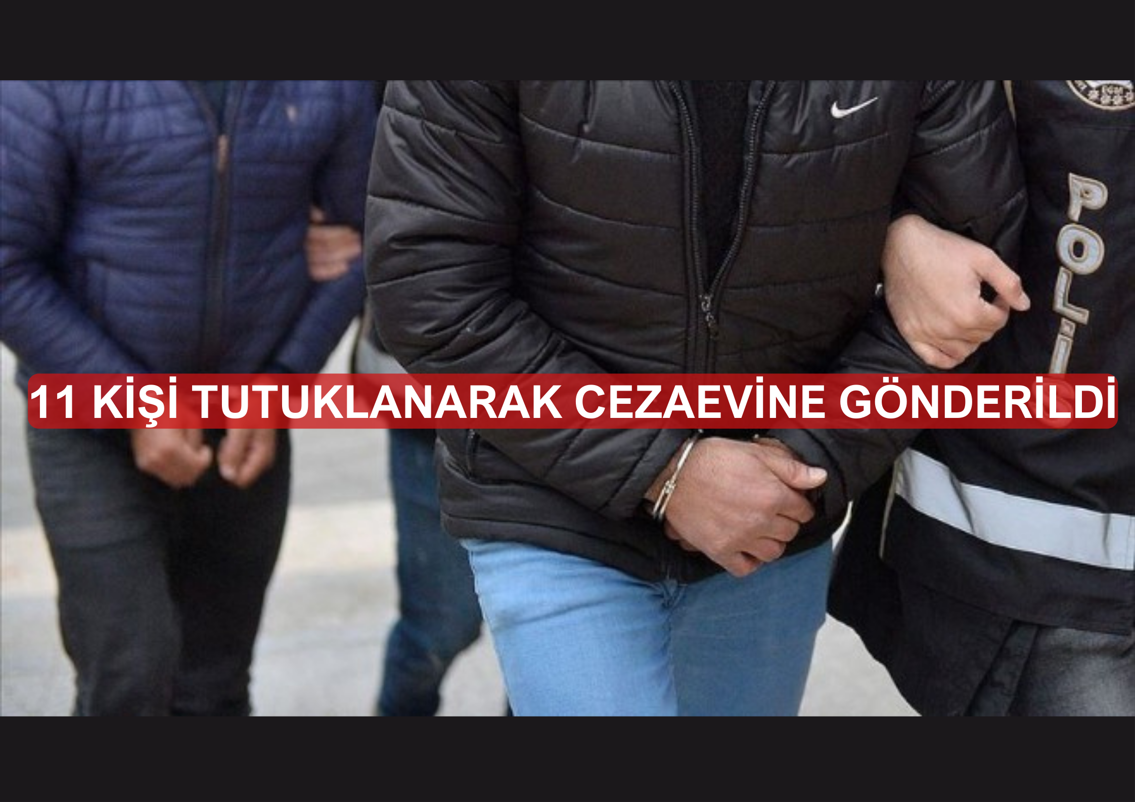 11 KİŞİ TUTUKLANARAK CEZAEVİNE GÖNDERİLDİ İl Emniyet Müdürlüğü Asayiş Şube