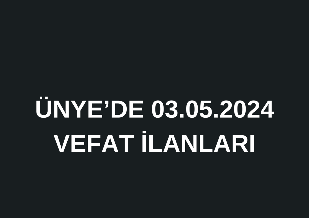 ÜNYE'DE 03.05.2024 VEFAT İLANLARI 0 541 452 87 52 1
