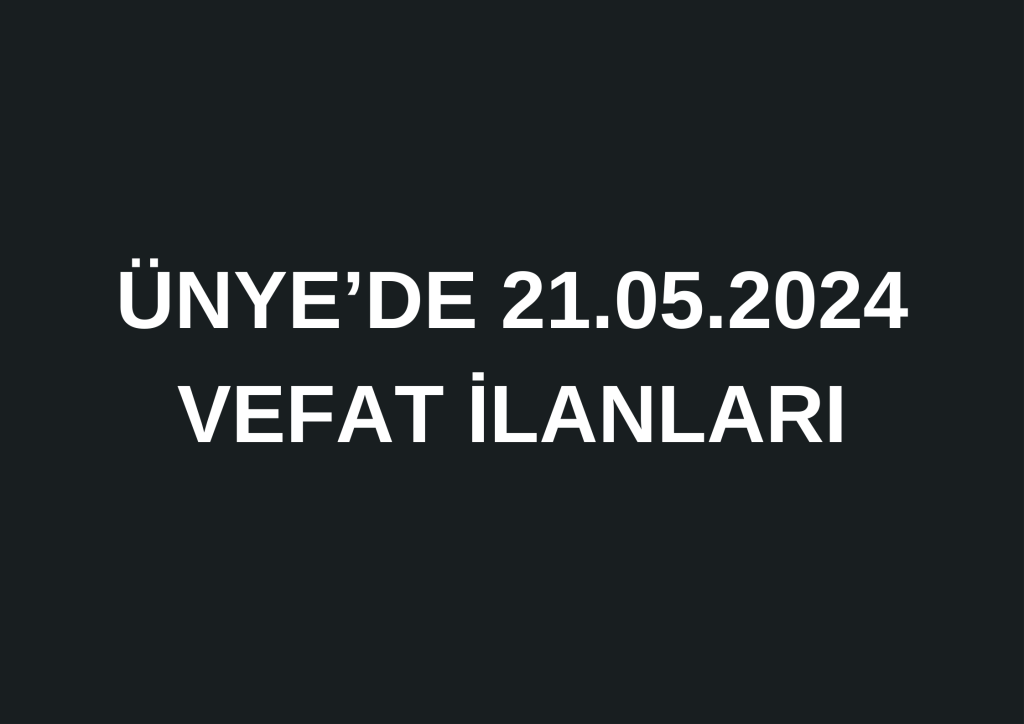 ÜNYE’DE 21.05.2024 VEFAT İLANLARI 0 541 452 87 52 7