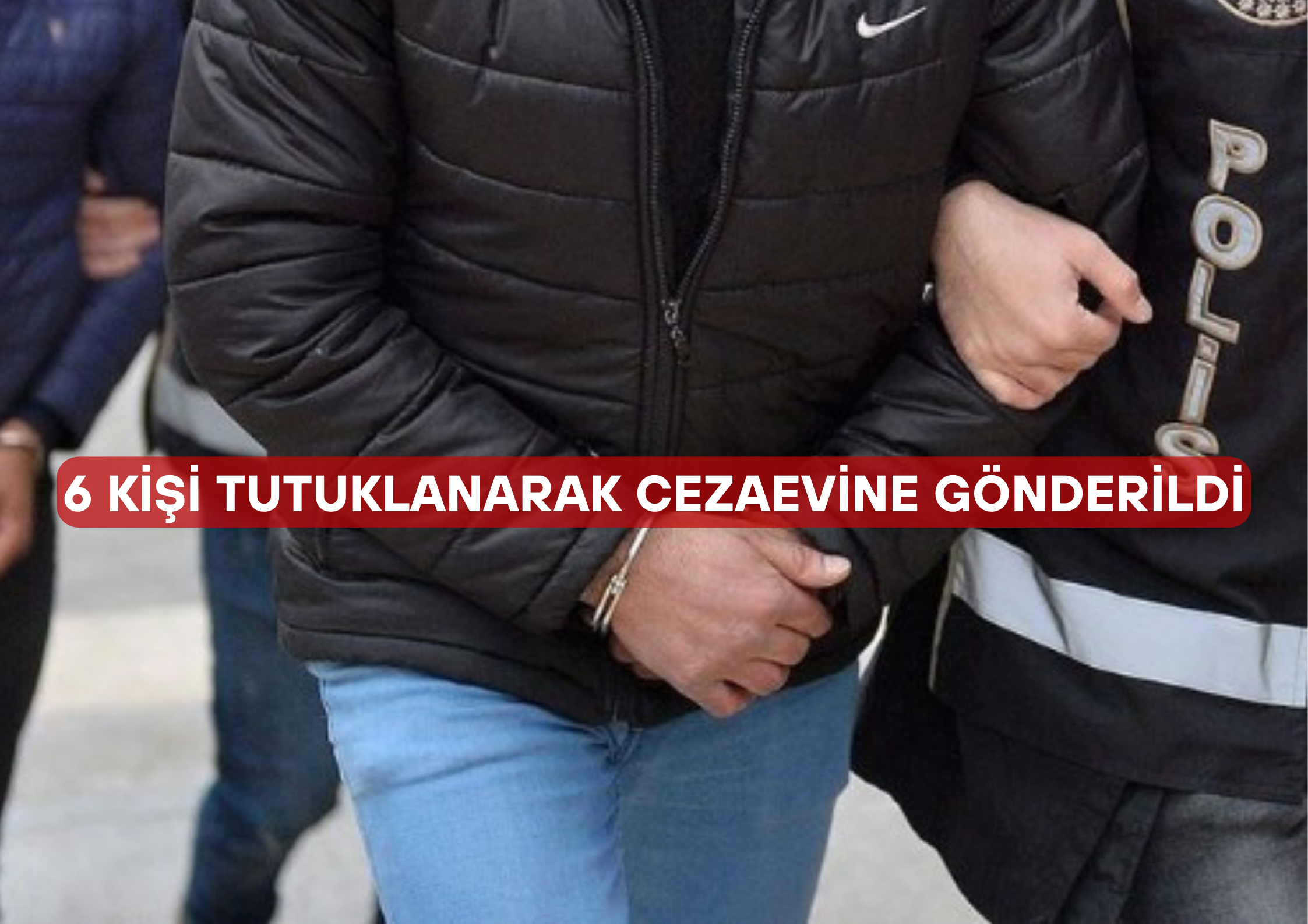 6 KİŞİ TUTUKLANARAK CEZAEVİNE GÖNDERİLDİ İl Emniyet Müdürlüğü Asayiş Şube
