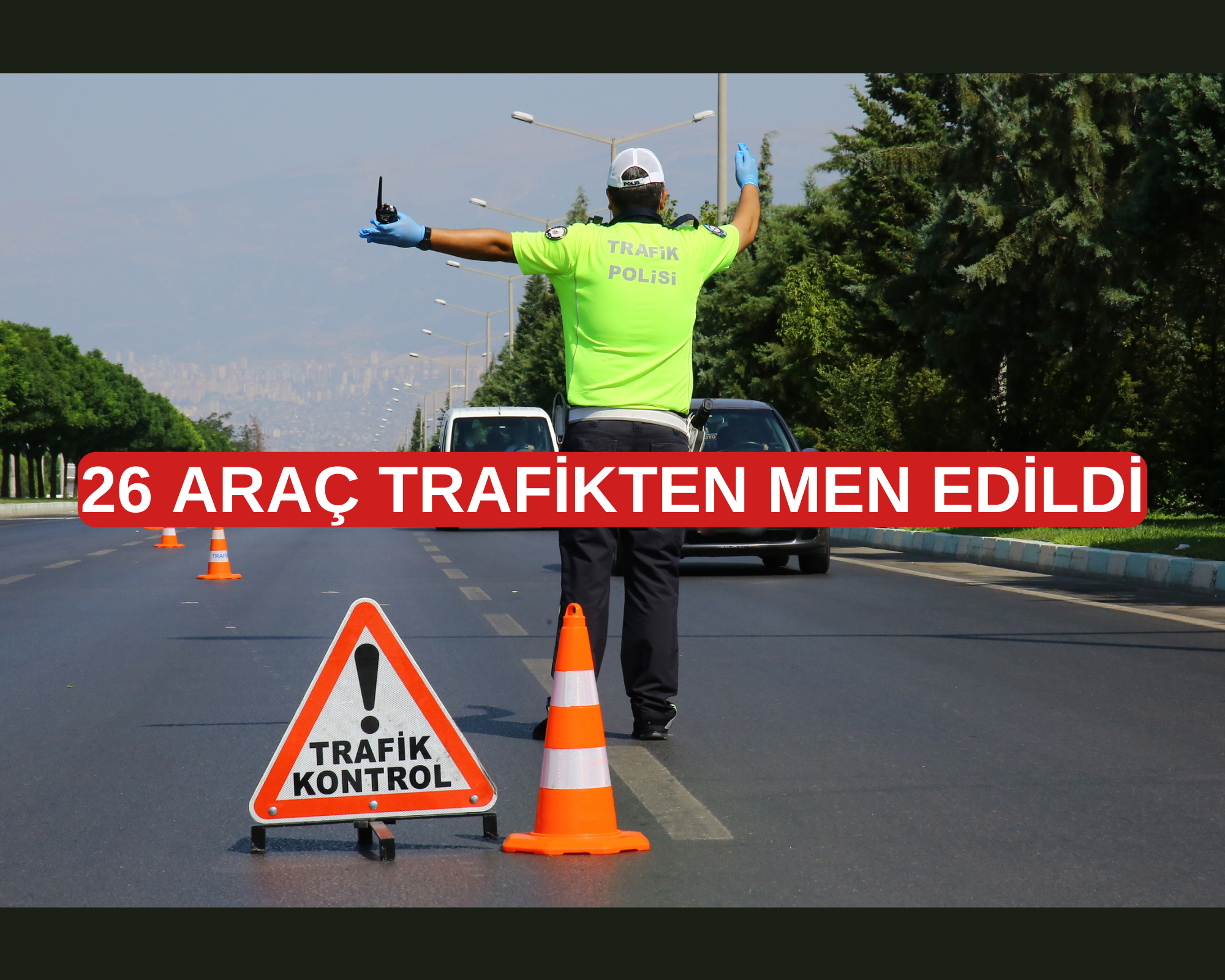 26 ARAÇ TRAFİKTEN MEN EDİLDİ 27.05.2024 ile 02.06.2024 tarihleri arası