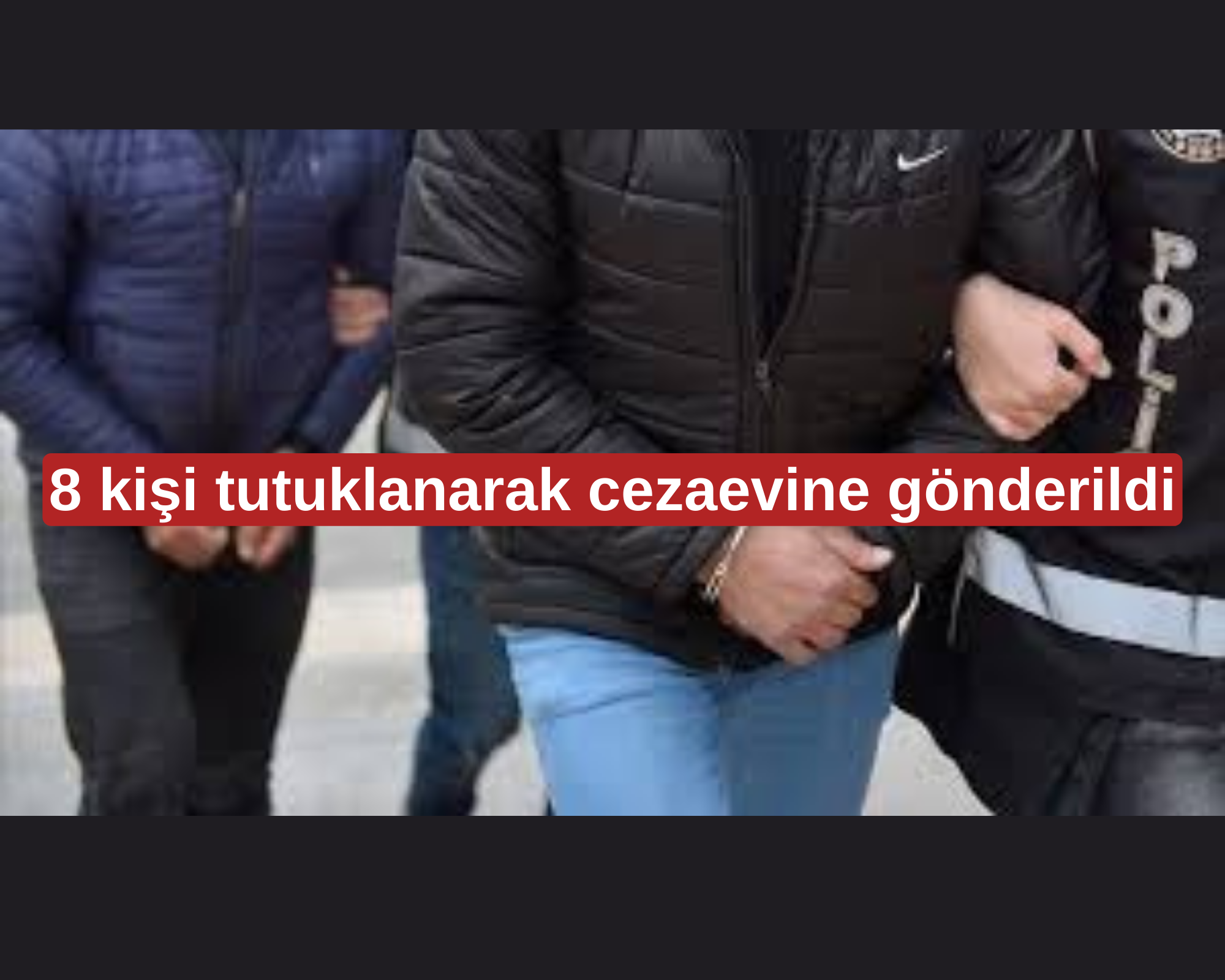 8 kişi tutuklanarak cezaevine gönderildi 27.05.2024 ile 02.06.2024 tarihleri arası