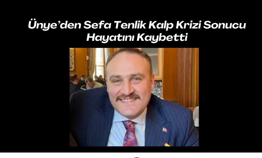 Ünye’den Sefa Tenlik Kalp Krizi Sonucu Hayatını Kaybetti