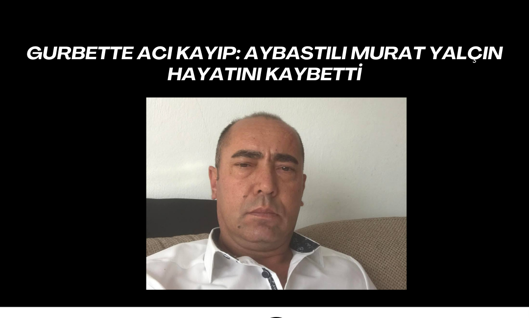GURBETTE ACI KAYIP: AYBASTILI MURAT YALÇIN HAYATINI KAYBETTİ